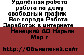 Удалённая работа, работа на дому, свободный график. - Все города Работа » Заработок в интернете   . Ненецкий АО,Нарьян-Мар г.